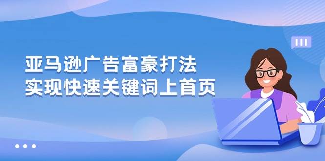 （10583期）亚马逊广告 富豪打法，实现快速关键词上首页-云商网创