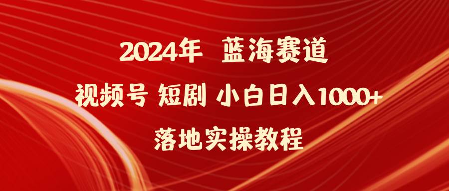 2024年蓝海赛道视频号短剧 小白日入1000+落地实操教程-云商网创
