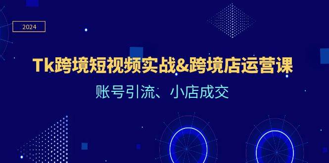 （12152期）Tk跨境短视频实战&跨境店运营课：账号引流、小店成交-云商网创