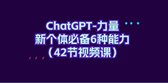 （9684期）ChatGPT-力量 新个体必备6种能力（42节视频课）-云商网创