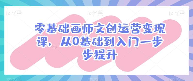 零基础画师文创运营变现课，从0基础到入门一步步提升-云商网创