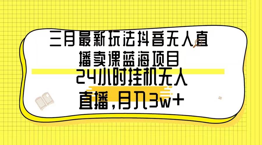 （9229期）三月最新玩法抖音无人直播卖课蓝海项目，24小时无人直播，月入3w+-云商网创