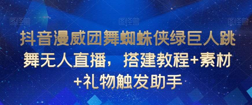 抖音漫威团舞蜘蛛侠绿巨人跳舞无人直播，搭建教程+素材+礼物触发助手-云商网创