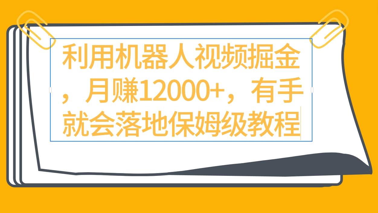 利用机器人视频掘金月赚12000+，有手就会落地保姆级教程-云商网创