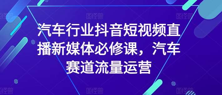 汽车行业抖音短视频直播新媒体必修课，汽车赛道流量运营-云商网创