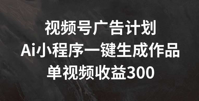 视频号广告计划，AI小程序一键生成作品， 单视频收益300+【揭秘】-云商网创