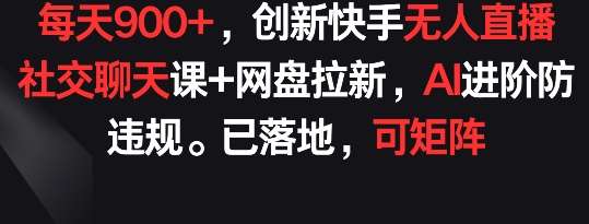每天900+，创新快手无人直播社交聊天课+网盘拉新，AI进阶防违规 已落地 可矩阵【揭秘】-云商网创