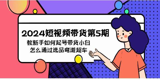 （9844期）2024短视频带货第5期，教新手如何起号，带货小白怎么通过选品弯道超车-云商网创