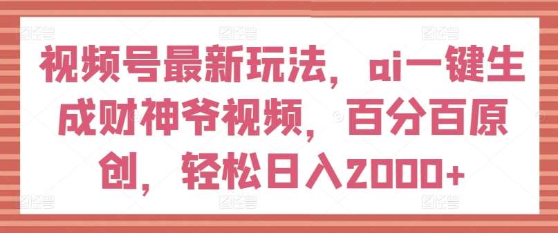 视频号最新玩法，ai一键生成财神爷视频，百分百原创，轻松日入2000+【揭秘】-云商网创