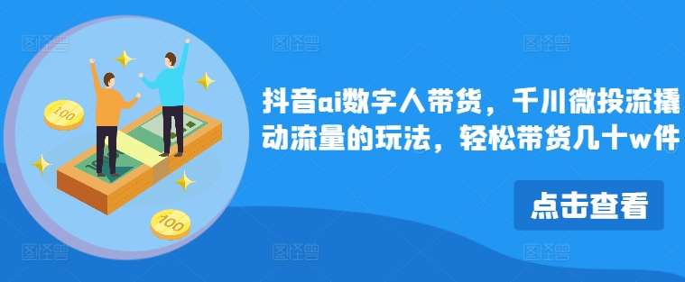 抖音ai数字人带货，千川微投流撬动流量的玩法，轻松带货几十w件-云商网创