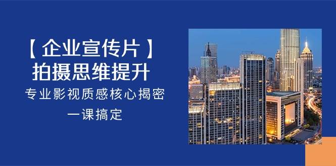 （10512期）【企业-宣传片】拍摄 思维提升，专业影视质感核心揭密，一课搞定（18节）-云商网创