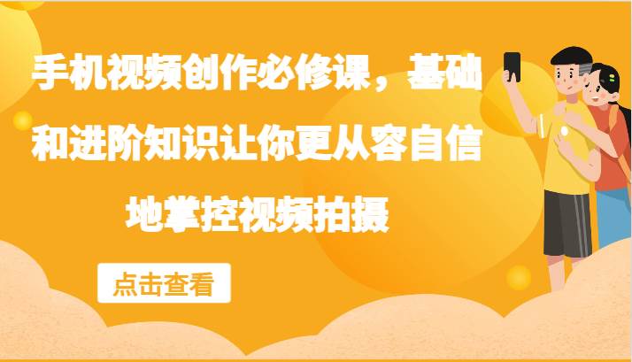 手机视频创作必修课，基础和进阶知识让你更从容自信地掌控视频拍摄-云商网创