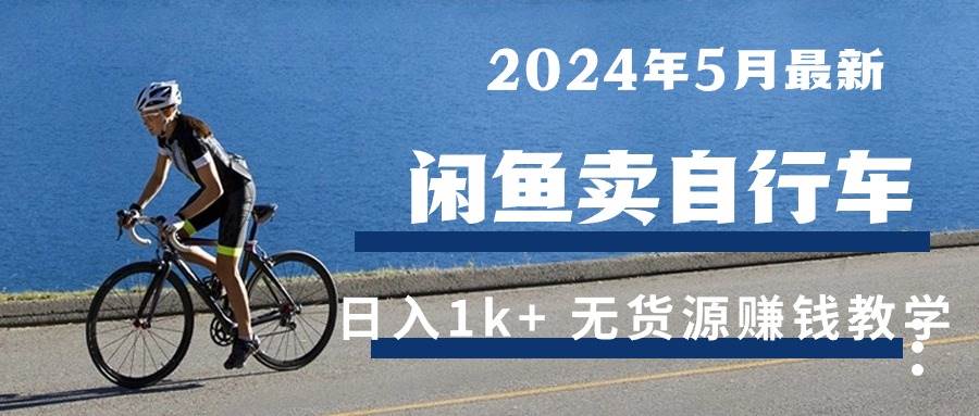 （10543期）2024年5月闲鱼卖自行车日入1k+ 最新无货源赚钱教学-云商网创