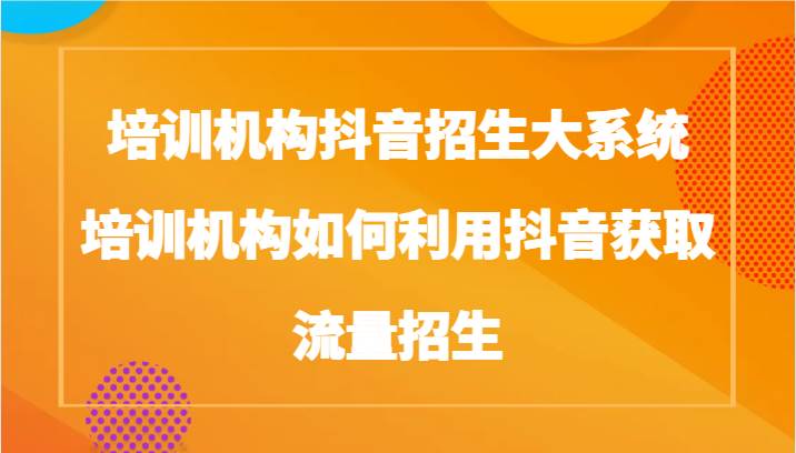 培训机构抖音招生大系统，培训机构如何利用抖音获取流量招生-云商网创