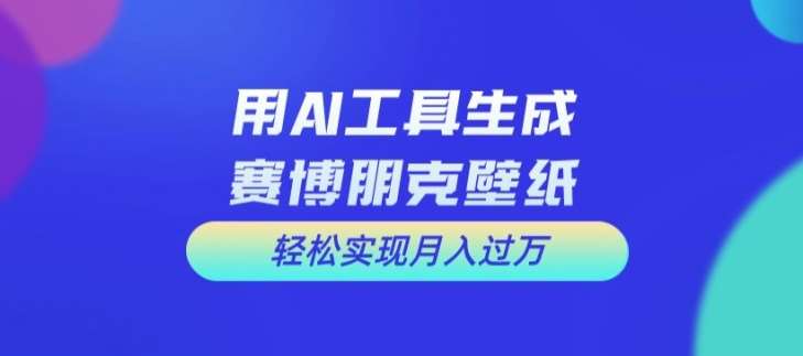 用AI工具设计赛博朋克壁纸，轻松实现月入万+【揭秘】-云商网创