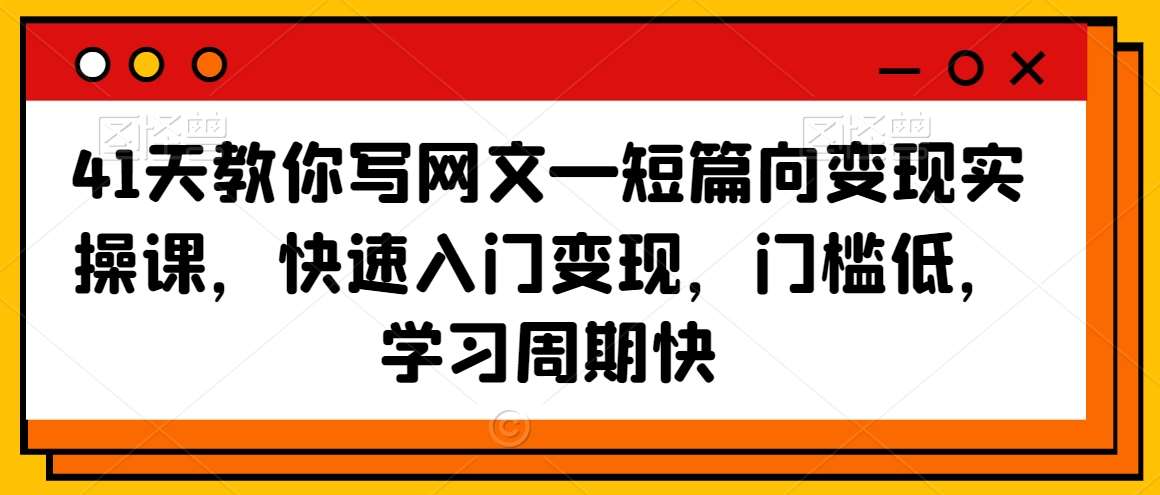 41天教你写网文—短篇向变现实操课，快速入门变现，门槛低，学习周期快-云商网创