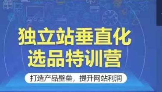 独立站垂直化选品特训营，打造产品壁垒，提升网站利润-云商网创