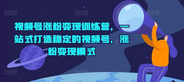 视频号涨粉变现训练营，一站式打造稳定的视频号，涨粉变现模式-云商网创