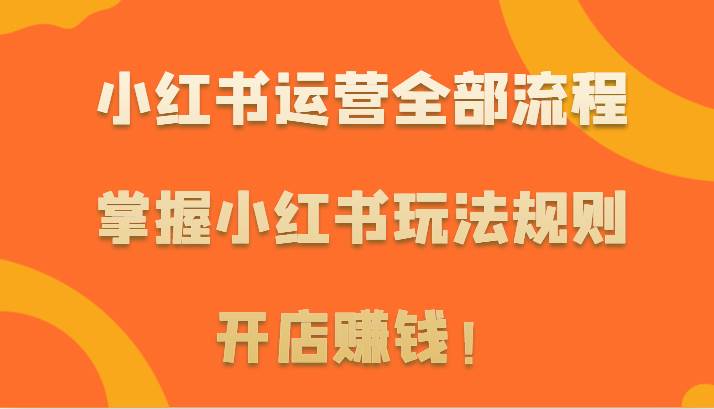 小红书运营全部流程，掌握小红书玩法规则，开店赚钱！-云商网创