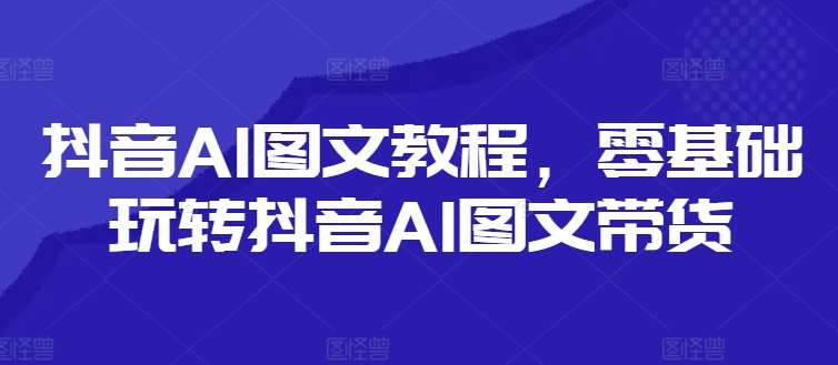 抖音AI图文教程，零基础玩转抖音AI图文带货-云商网创