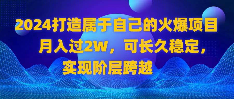 （8645期）2024 打造属于自己的火爆项目，月入过2W，可长久稳定，实现阶层跨越-云商网创