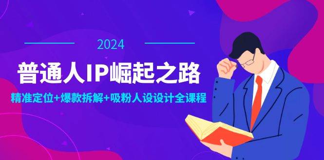 （12399期）普通人IP崛起之路：打造个人品牌，精准定位+爆款拆解+吸粉人设设计全课程-云商网创
