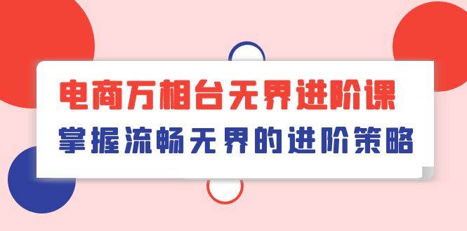 （10315期）电商 万相台无界进阶课，掌握流畅无界的进阶策略（41节课）-云商网创