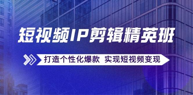 短视频IP剪辑精英班：复刻爆款秘籍，打造个性化爆款 实现短视频变现-云商网创