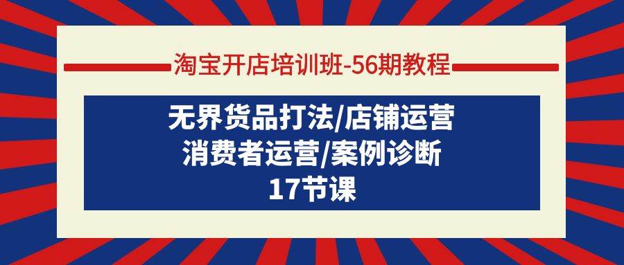 （9605期）淘宝开店培训班-56期教程：无界货品打法/店铺运营/消费者运营/案例诊断-云商网创