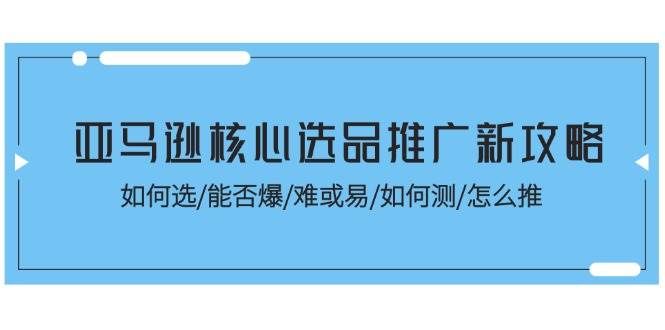 （11434期）亚马逊核心选品推广新攻略！如何选/能否爆/难或易/如何测/怎么推-云商网创