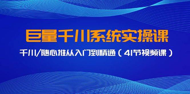 巨量千川系统实操课，千川/随心推从入门到精通（41节视频课）-云商网创