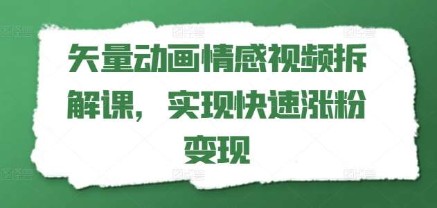 矢量动画情感视频拆解课，实现快速涨粉变现-云商网创