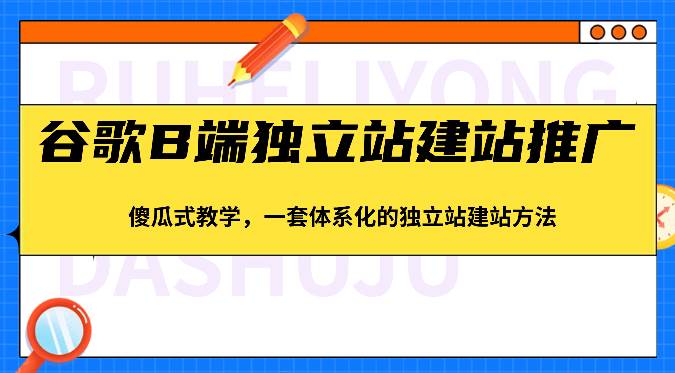 谷歌B端独立站建站推广，傻瓜式教学，一套体系化的独立站建站方法（83节）-云商网创