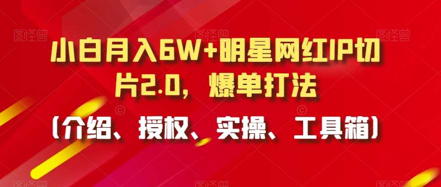 小白月入6W+明星网红IP切片2.0，爆单打法（介绍、授权、实操、工具箱）【揭秘】-云商网创