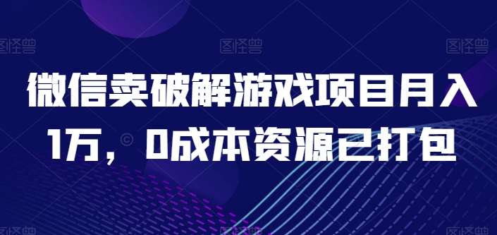 微信卖破解游戏项目月入1万，0成本资源已打包【揭秘】-云商网创