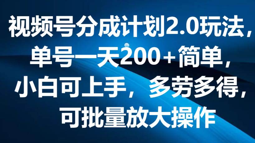 视频号分成计划2.0玩法，单号一天200+简单，小白可上手，多劳多得，可批量放大操作-云商网创