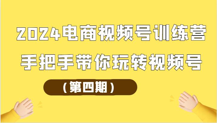 2024电商视频号训练营（第四期）手把手带你玩转视频号-云商网创