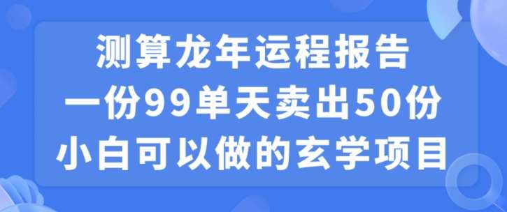 小白可做的玄学项目，出售”龙年运程报告”一份99元单日卖出100份利润9900元，0成本投入【揭秘】-云商网创