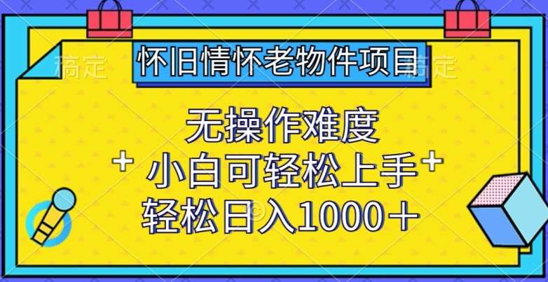 怀旧情怀老物件项目，无操作难度，小白可轻松上手，轻松日入1000+【揭秘】-云商网创