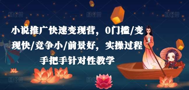 小说推广快速变现营，0门槛/变现快/竞争小/前景好，实操过程手把手针对性教学-云商网创
