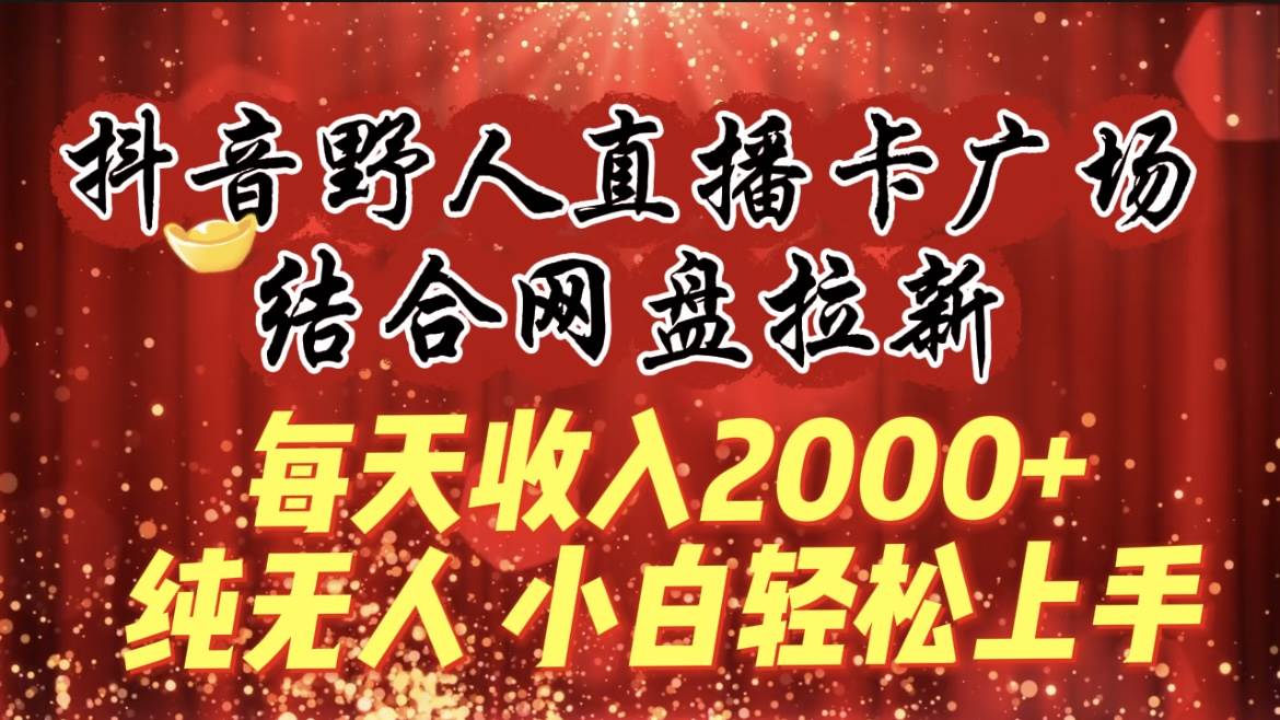 每天收入2000+，抖音野人直播卡广场，结合网盘拉新，纯无人，小白轻松上手-云商网创