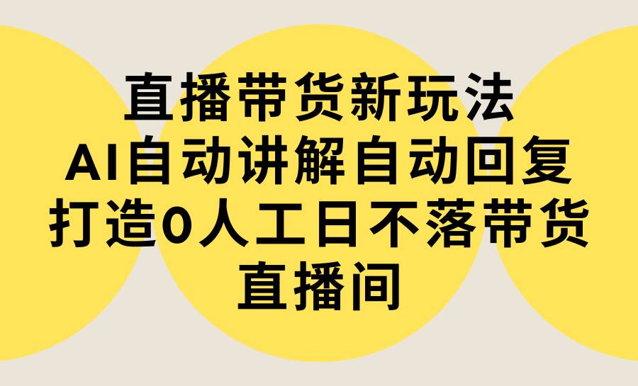 直播带货新玩法，AI自动讲解自动回复 打造0人工日不落带货直播间-教程+软件-云商网创