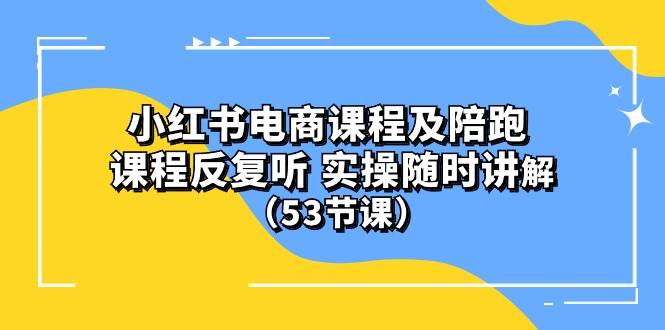 小红书电商课程陪跑课 课程反复听 实操随时讲解 （53节课）-云商网创