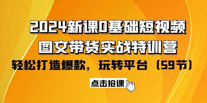 （9911期）2024新课0基础短视频+图文带货实战特训营：玩转平台，轻松打造爆款（59节）-云商网创