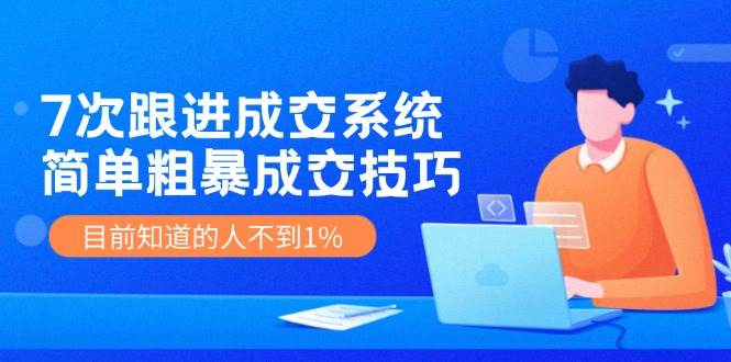 （11964期）7次 跟进 成交系统：简单粗暴成交技巧，目前知道的人不到1%-云商网创