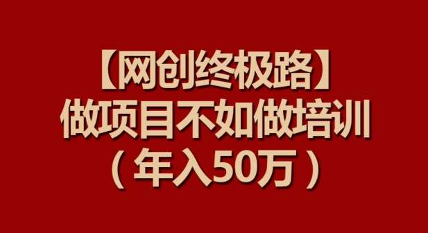 【网创终极路】做项目不如做项目培训，年入50万【揭秘】-云商网创