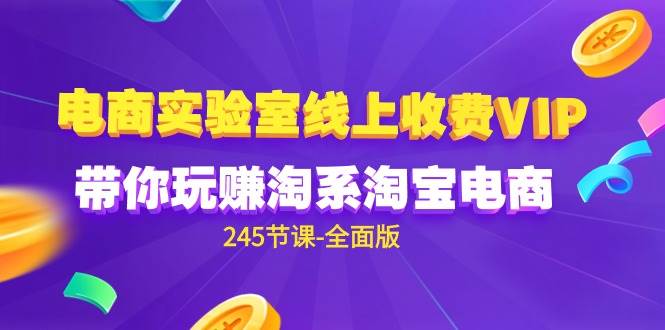 （9859期）电商-实验室 线上收费VIP，带你玩赚淘系淘宝电商（245节课-全面版）-云商网创