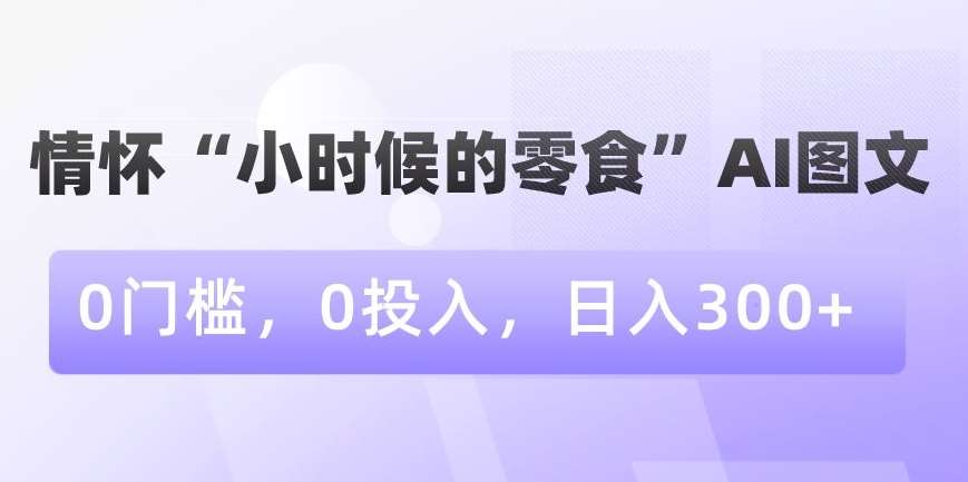 情怀“小时候的零食”AI图文，0门槛，0投入，日入300+【揭秘】-云商网创