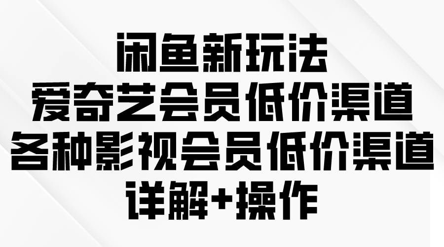 （9950期）闲鱼新玩法，爱奇艺会员低价渠道，各种影视会员低价渠道详解-云商网创