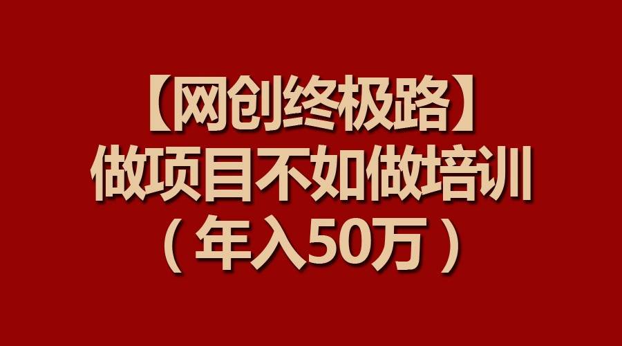 【网创终极路】做项目不如做项目培训，年入50万-云商网创